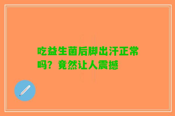 吃益生菌后脚出汗正常吗？竟然让人震撼