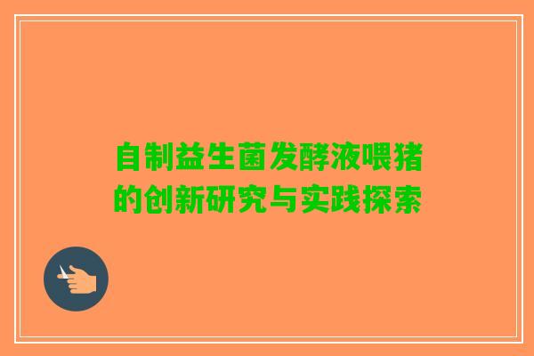 自制益生菌发酵液喂猪的创新研究与实践探索