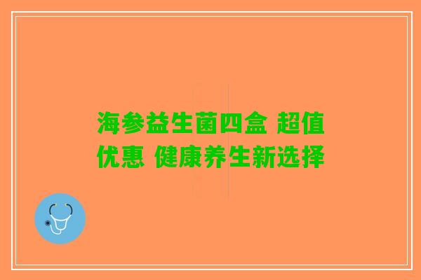 海参益生菌四盒 超值优惠 健康养生新选择