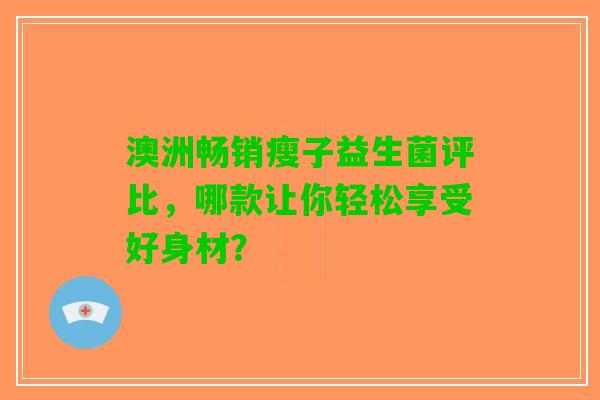 澳洲畅销瘦子益生菌评比，哪款让你轻松享受好身材？