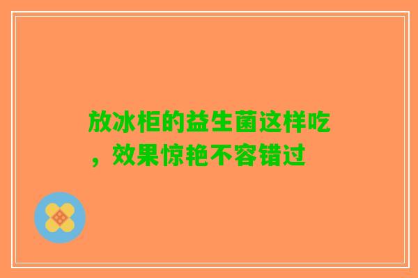放冰柜的益生菌这样吃,效果惊艳不容错过 放冰柜的益生菌这样吃,效果惊艳不容错过