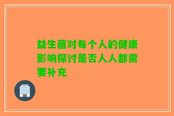 益生菌对每个人的健康影响探讨是否人人都需要补充