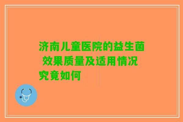 济南儿童医院的益生菌 效果质量及适用情况究竟如何
