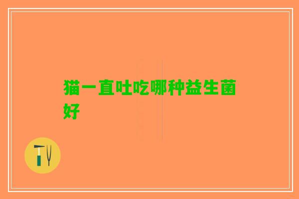 猫一直吐吃哪种益生菌好