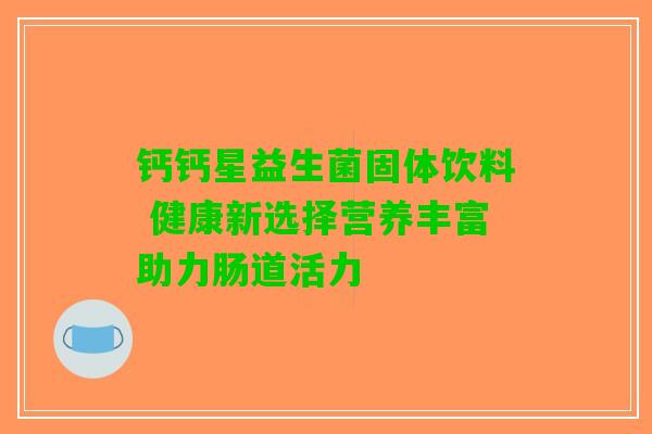 钙钙星益生菌固体饮料 健康新选择营养丰富助力肠道活力 钙钙星益生菌固体饮料 健康新选择营养丰富助力肠道活力