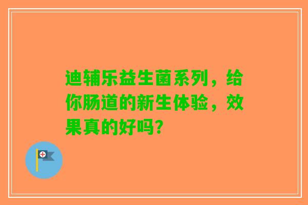 迪辅乐益生菌系列，给你肠道的新生体验，效果真的好吗？