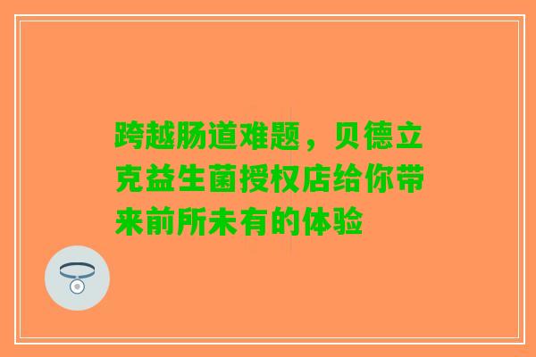 跨越肠道难题，贝德立克益生菌授权店给你带来前所未有的体验