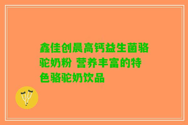 鑫佳创晨高钙益生菌骆驼奶粉 营养丰富的特色骆驼奶饮品