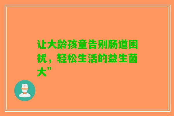 让大龄孩童告别肠道困扰，轻松生活的益生菌大”