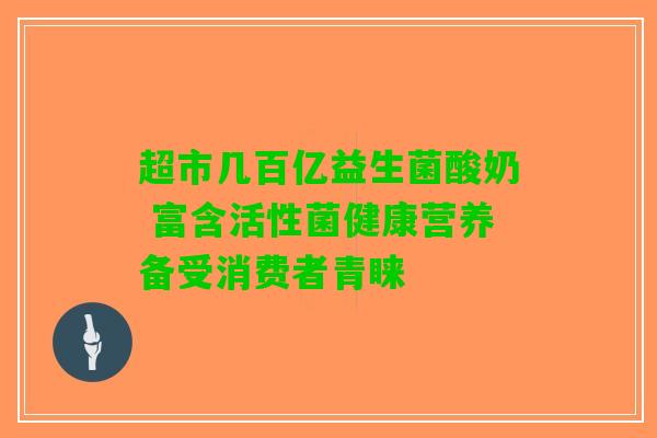 超市几百亿益生菌酸奶 富含活性菌健康营养备受消费者青睐