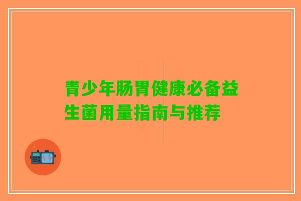 青少年肠胃健康必备益生菌用量指南与推荐