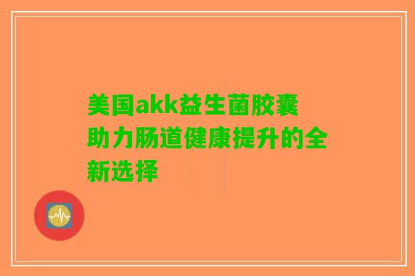 美国akk益生菌胶囊助力肠道健康提升的全新选择