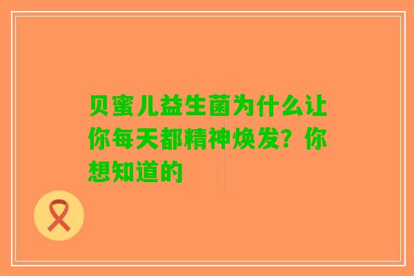 贝蜜儿益生菌为什么让你每天都精神焕发？你想知道的