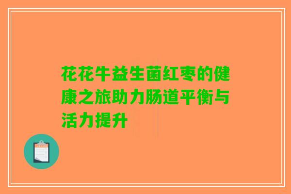 花花牛益生菌红枣的健康之旅助力肠道平衡与活力提升