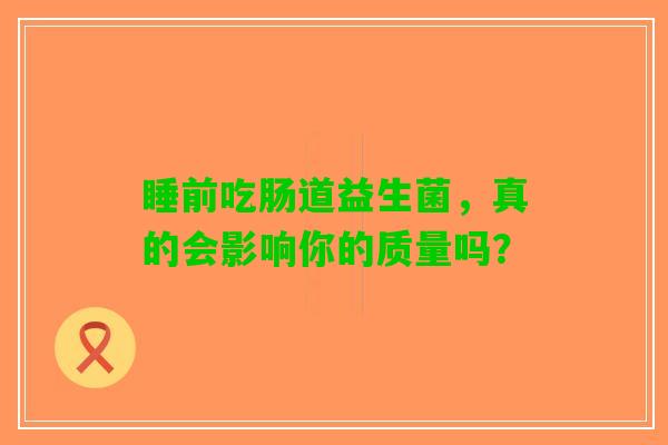 睡前吃肠道益生菌，真的会影响你的质量吗？