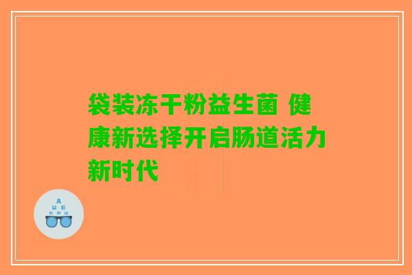 袋装冻干粉益生菌 健康新选择开启肠道活力新时代