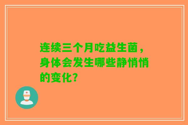 连续三个月吃益生菌，身体会发生哪些静悄悄的变化？
