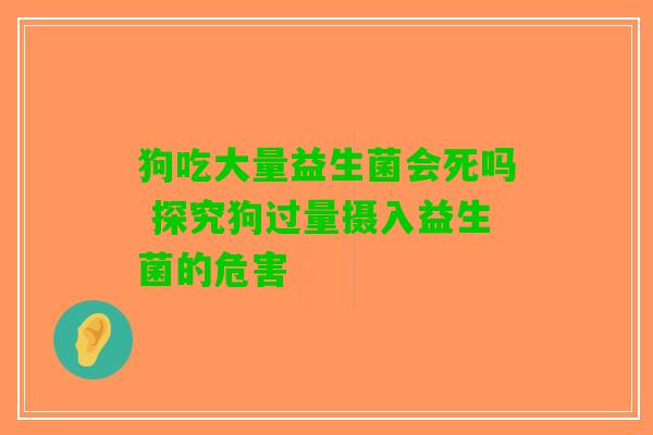 狗吃大量益生菌会死吗 探究狗过量摄入益生菌的危害