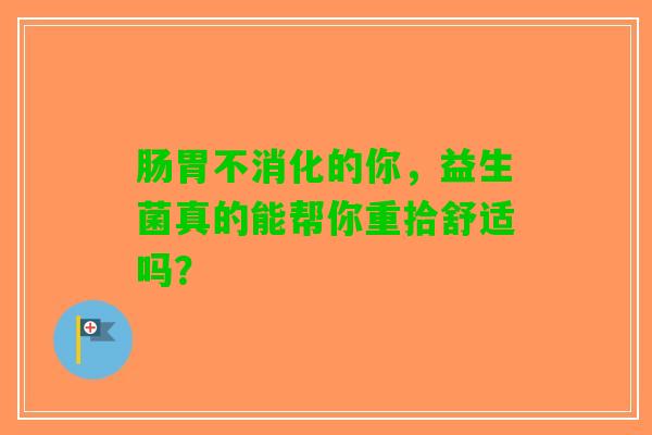 肠胃不消化的你，益生菌真的能帮你重拾舒适吗？