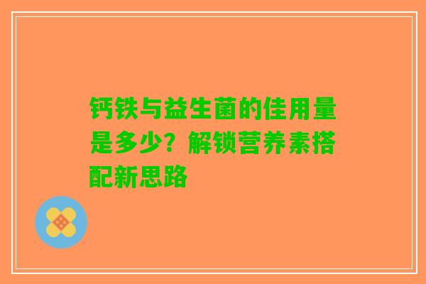 钙铁与益生菌的佳用量是多少？解锁营养素搭配新思路