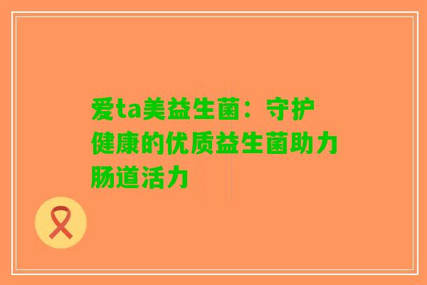爱ta美益生菌：守护健康的优质益生菌助力肠道活力