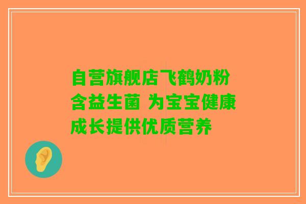自营旗舰店飞鹤奶粉 含益生菌 为宝宝健康成长提供优质营养