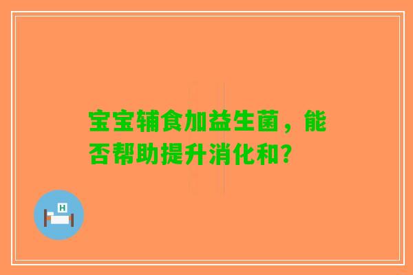 宝宝辅食加益生菌，能否帮助提升消化和？