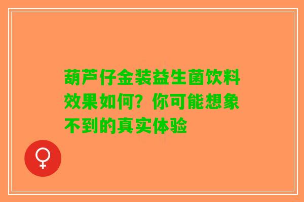 葫芦仔金装益生菌饮料效果如何？你可能想象不到的真实体验