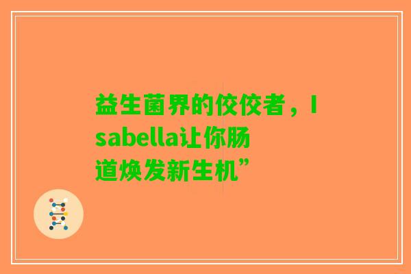 益生菌界的佼佼者，Isabella让你肠道焕发新生机”
