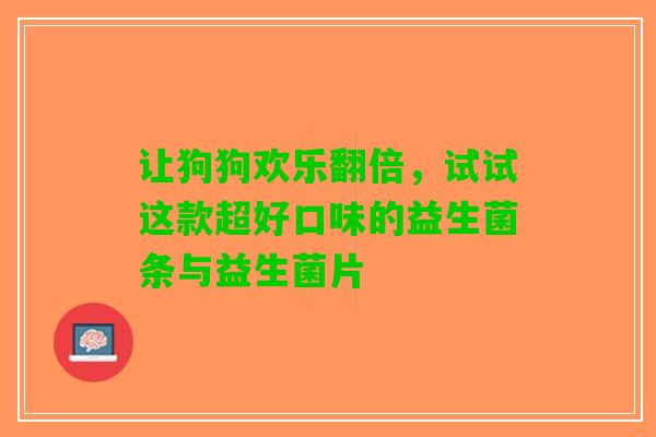 让狗狗欢乐翻倍，试试这款超好口味的益生菌条与益生菌片