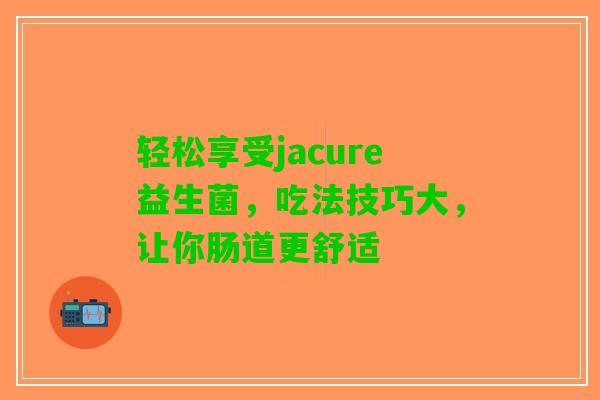 轻松享受jacure益生菌，吃法技巧大，让你肠道更舒适