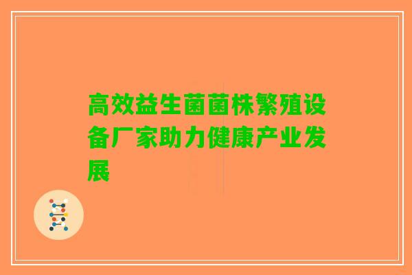高效益生菌菌株繁殖设备厂家助力健康产业发展