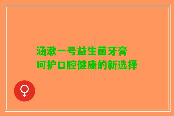 涵漱一号益生菌牙膏 呵护口腔健康的新选择