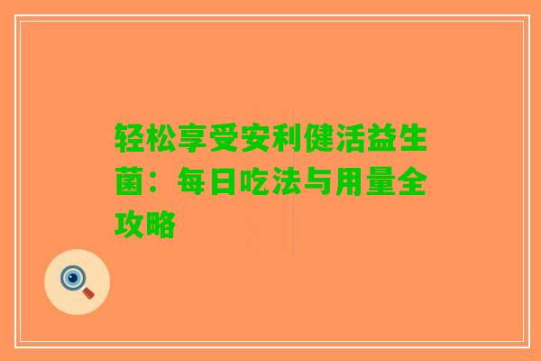 轻松享受安利健活益生菌：每日吃法与用量全攻略