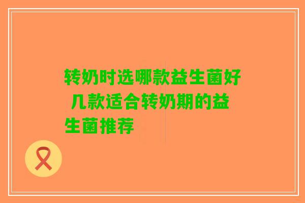 转奶时选哪款益生菌好 几款适合转奶期的益生菌推荐