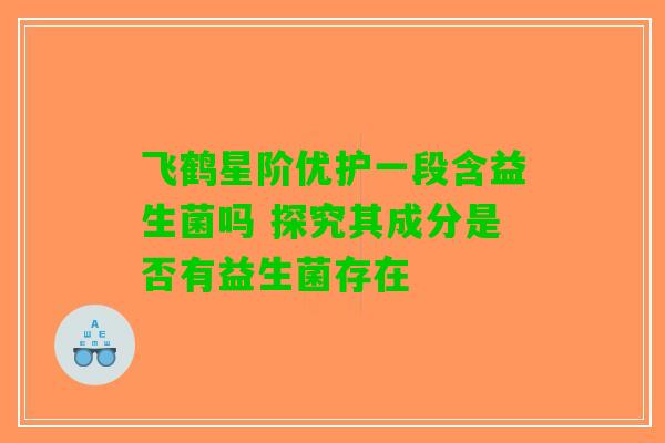 飞鹤星阶优护一段含益生菌吗 探究其成分是否有益生菌存在