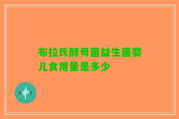 布拉氏酵母菌益生菌婴儿食用量是多少