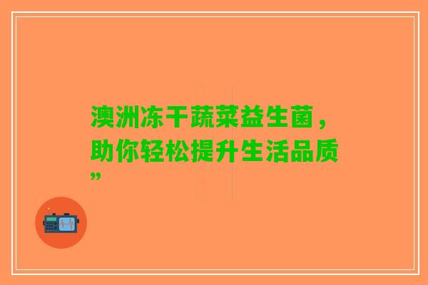 澳洲冻干蔬菜益生菌，助你轻松提升生活品质”