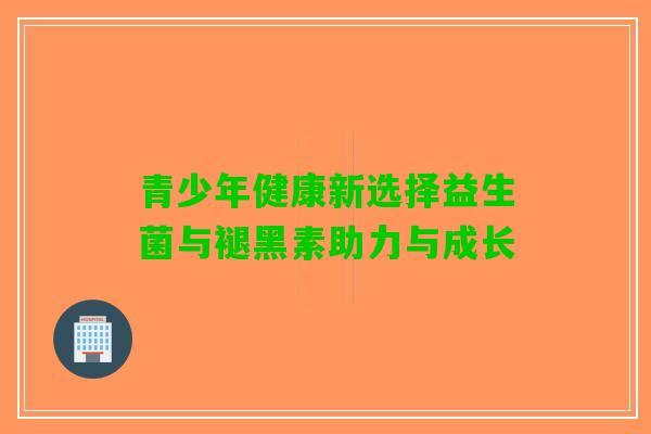 青少年健康新选择益生菌与褪黑素助力与成长
