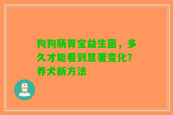 狗狗肠胃宝益生菌，多久才能看到显著变化？养犬新方法
