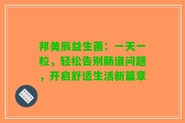 邦美辰益生菌：一天一粒，轻松告别肠道问题，开启舒适生活新篇章