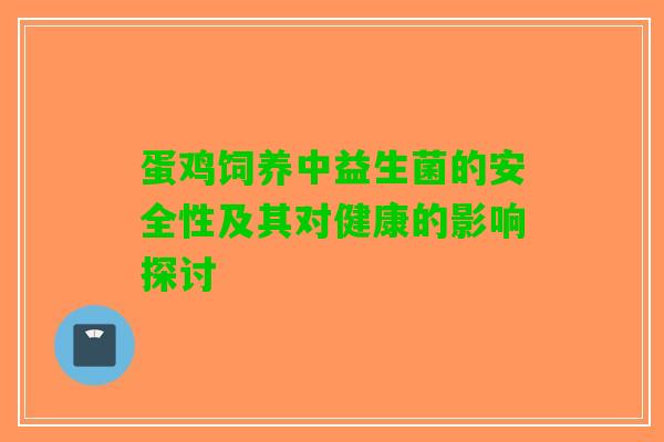 蛋鸡饲养中益生菌的安全性及其对健康的影响探讨