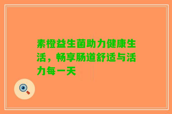 素橙益生菌助力健康生活，畅享肠道舒适与活力每一天