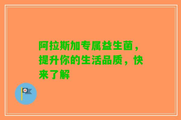 阿拉斯加专属益生菌，提升你的生活品质，快来了解