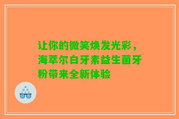 让你的微笑焕发光彩，海萃尔白牙素益生菌牙粉带来全新体验