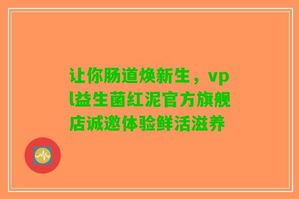 让你肠道焕新生，vpl益生菌红泥官方旗舰店诚邀体验鲜活滋养
